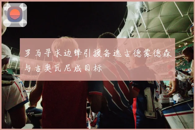 罗马寻求边锋引援备选古德蒙德森与吉奥瓦尼成目标