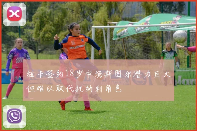 纽卡签约18岁中场斯图尔潜力巨大但难以取代托纳利角色
