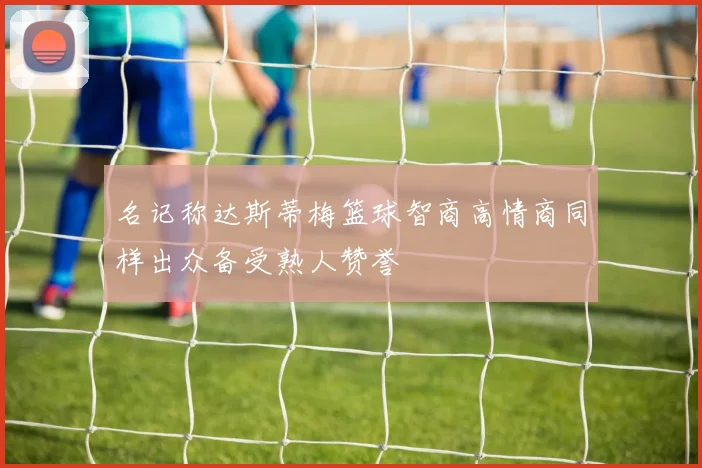 名记称达斯蒂梅篮球智商高情商同样出众备受熟人赞誉