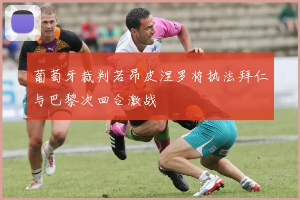 葡萄牙裁判若昂皮涅罗将执法拜仁与巴黎次回合激战