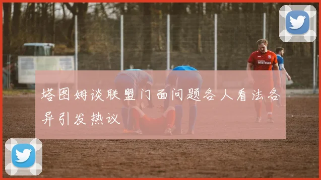 塔图姆谈联盟门面问题各人看法各异引发热议
