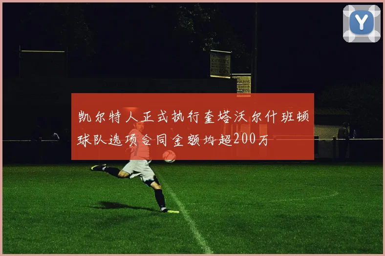 凯尔特人正式执行奎塔沃尔什班顿球队选项合同金额均超200万