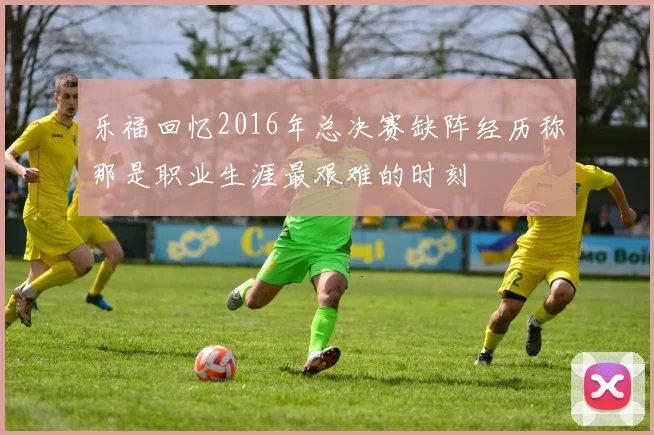乐福回忆2016年总决赛缺阵经历称那是职业生涯最艰难的时刻