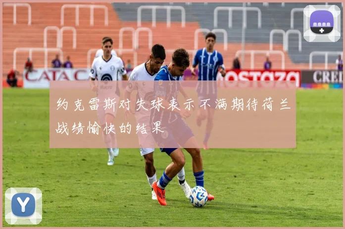 约克雷斯对失球表示不满期待荷兰战绩愉快的结果