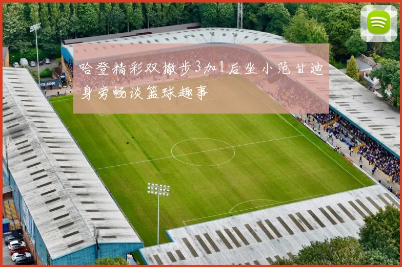 哈登精彩双撤步3加1后坐小范甘迪身旁畅谈篮球趣事