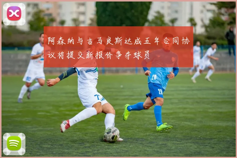 阿森纳与吉马良斯达成五年合同协议将提交新报价争夺球员