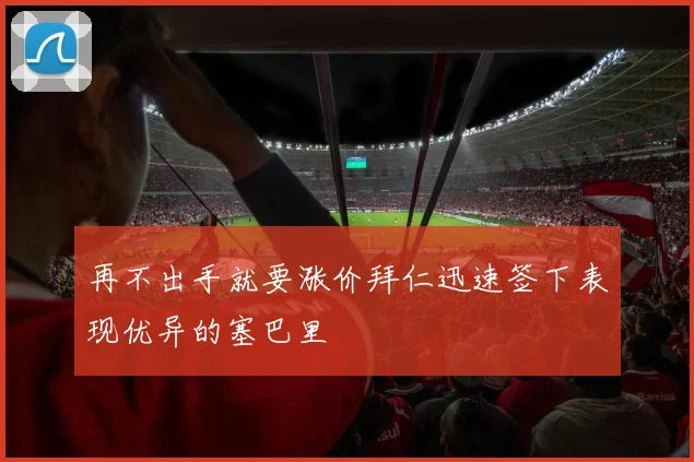 再不出手就要涨价拜仁迅速签下表现优异的塞巴里