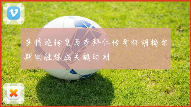 多特逆转皇马夺拜仁传奇杯胡梅尔斯制胜球成关键时刻