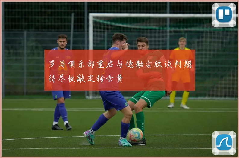 罗马俱乐部重启与德勒古欣谈判期待尽快敲定转会费