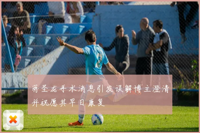 蒋圣龙手术消息引发误解博主澄清并祝愿其早日康复