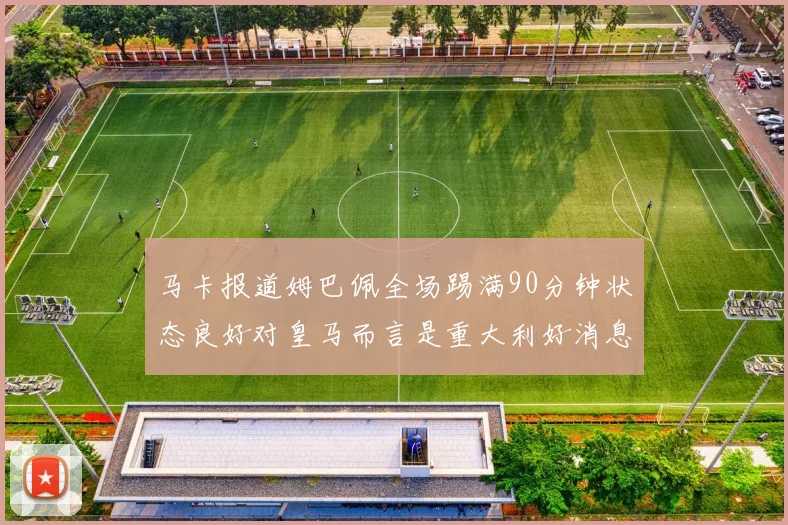马卡报道姆巴佩全场踢满90分钟状态良好对皇马而言是重大利好消息