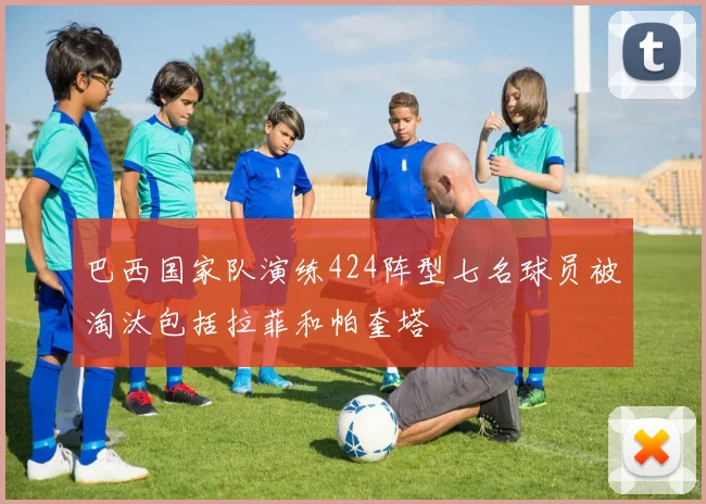 巴西国家队演练424阵型七名球员被淘汰包括拉菲和帕奎塔