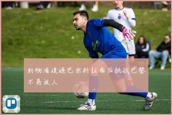 利物浦追逐巴尔科拉面临挑战巴黎不易放人