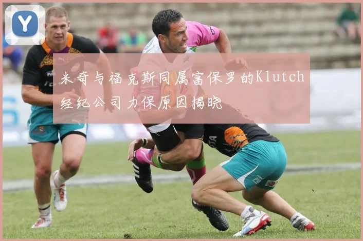 米奇与福克斯同属富保罗的Klutch经纪公司力保原因揭晓