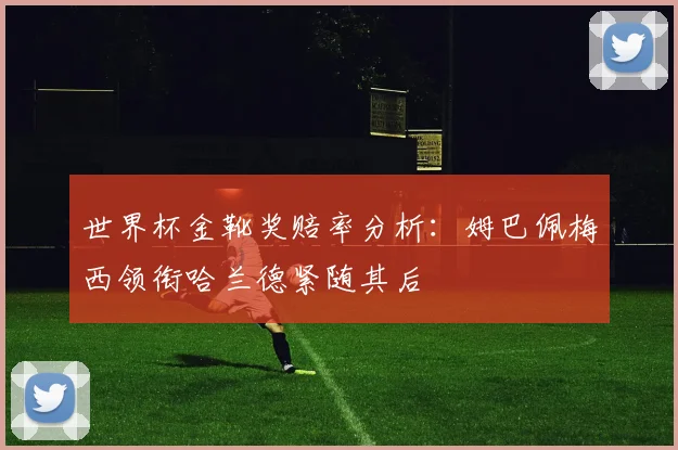 世界杯金靴奖赔率分析：姆巴佩梅西领衔哈兰德紧随其后