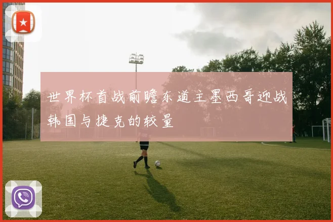 世界杯首战前瞻东道主墨西哥迎战韩国与捷克的较量