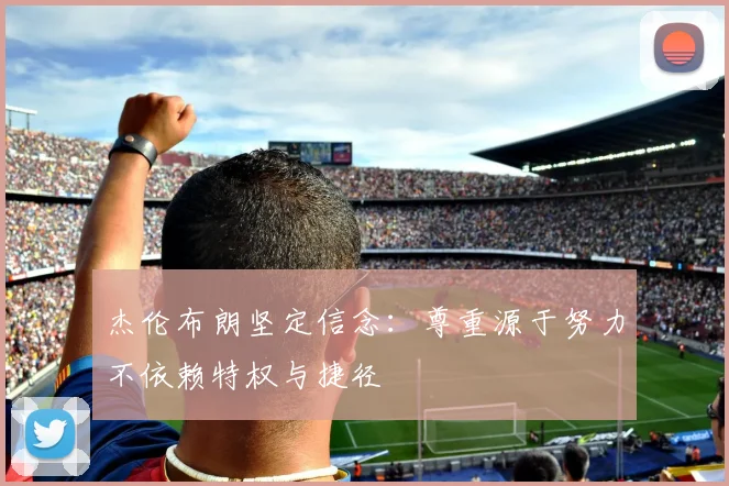 杰伦布朗坚定信念：尊重源于努力不依赖特权与捷径
