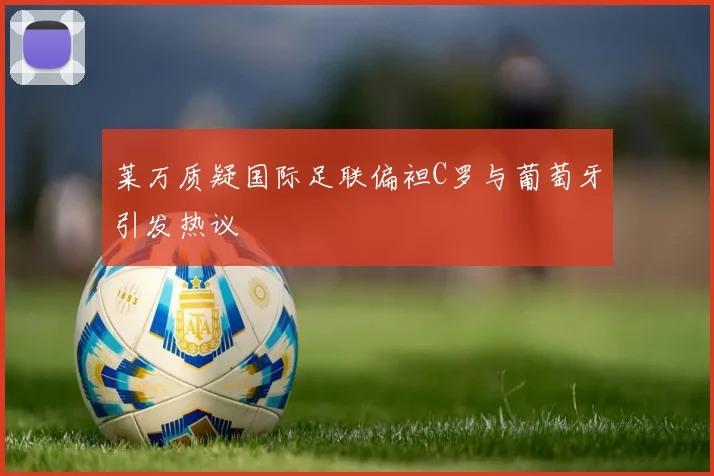 莱万质疑国际足联偏袒C罗与葡萄牙引发热议