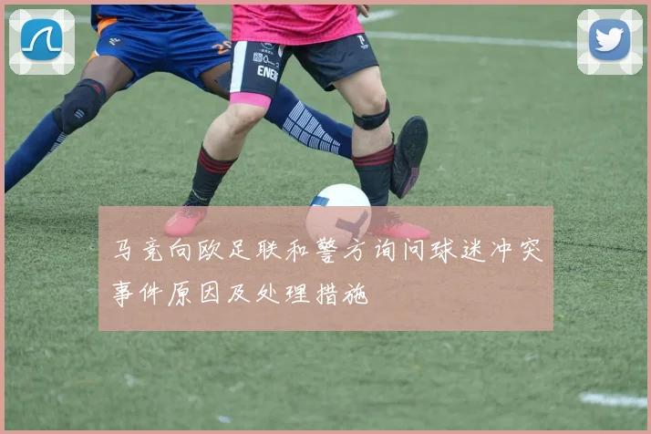 马竞向欧足联和警方询问球迷冲突事件原因及处理措施
