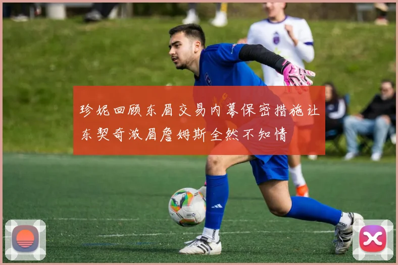 珍妮回顾东眉交易内幕保密措施让东契奇浓眉詹姆斯全然不知情