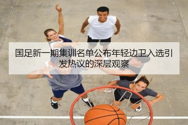 国足新一期集训名单公布年轻边卫入选引发热议的深层观察